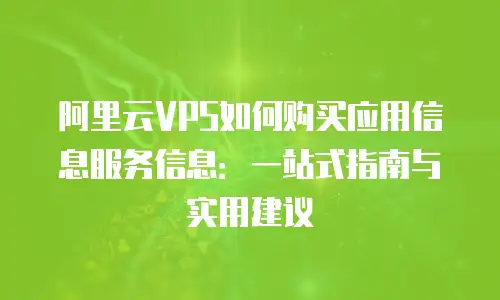 阿里云VPS如何购买应用信息服务信息：一站式指南与实用建议