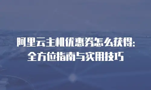 阿里云主机优惠券怎么获得：全方位指南与实用技巧