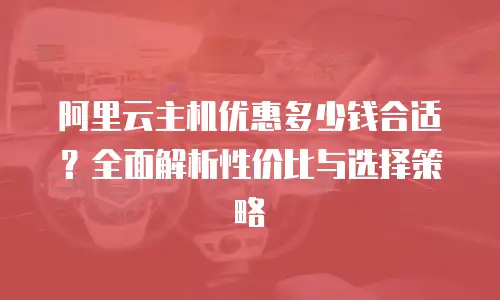 阿里云主机优惠多少钱合适？全面解析性价比与选择策略