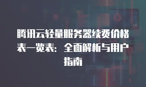 腾讯云轻量服务器续费价格表一览表：全面解析与用户指南