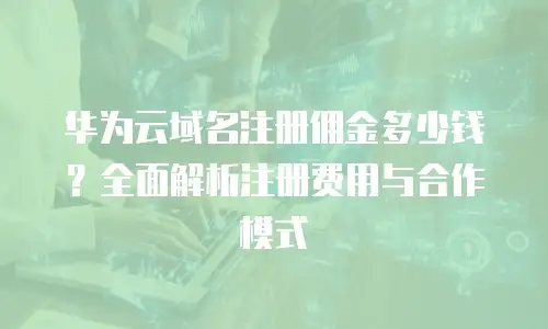 华为云域名注册佣金多少钱？全面解析注册费用与合作模式