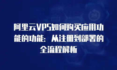 阿里云VPS如何购买应用功能的功能：从注册到部署的全流程解析