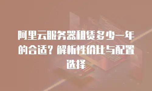 阿里云服务器租赁多少一年的合适？解析性价比与配置选择
