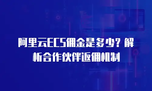 阿里云ECS佣金是多少？解析合作伙伴返佣机制