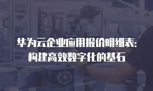 华为云企业应用报价明细表：构建高效数字化的基石