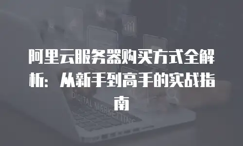 阿里云服务器购买方式全解析：从新手到高手的实战指南