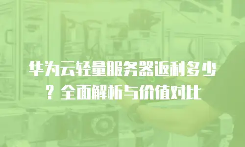 华为云轻量服务器返利多少？全面解析与价值对比