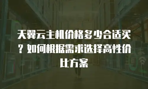 天翼云主机价格多少合适买？如何根据需求选择高性价比方案