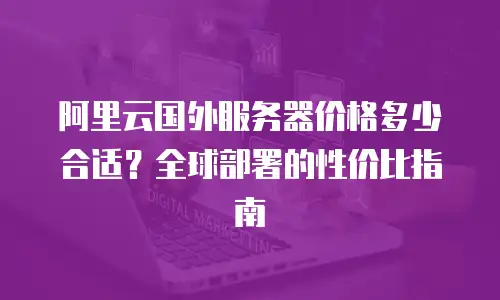 阿里云国外服务器价格多少合适？全球部署的性价比指南