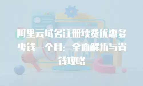 阿里云域名注册续费优惠多少钱一个月：全面解析与省钱攻略