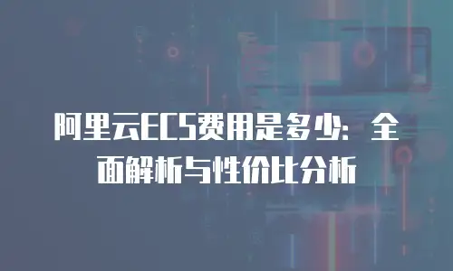 阿里云ECS费用是多少：全面解析与性价比分析
