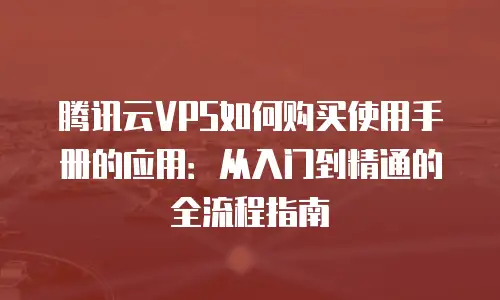 腾讯云VPS如何购买使用手册的应用：从入门到精通的全流程指南