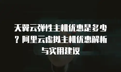 天翼云弹性主机优惠是多少？阿里云虚拟主机优惠解析与实用建议