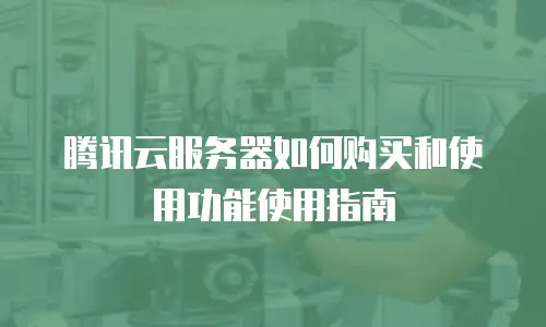 腾讯云服务器如何购买和使用功能使用指南