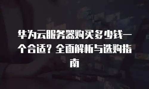 华为云服务器购买多少钱一个合适？全面解析与选购指南