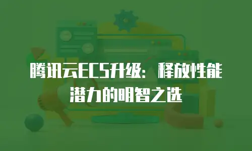 腾讯云ECS升级：释放性能潜力的明智之选