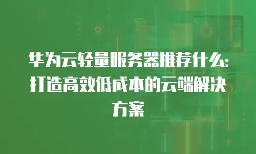 华为云轻量服务器推荐什么：打造高效低成本的云端解决方案