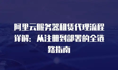 阿里云服务器租赁代理流程详解：从注册到部署的全链路指南
