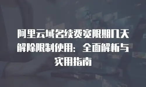 阿里云域名续费宽限期几天解除限制使用：全面解析与实用指南