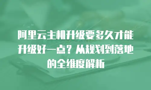 阿里云主机升级要多久才能升级好一点？从规划到落地的全维度解析