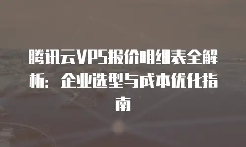 腾讯云VPS报价明细表全解析：企业选型与成本优化指南