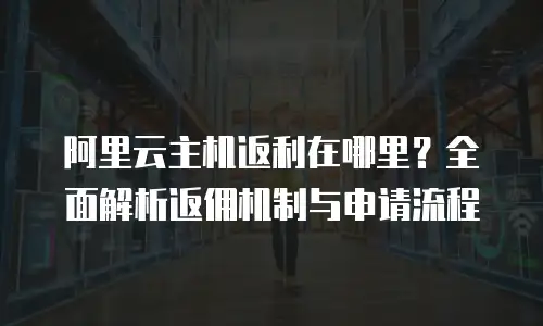 阿里云主机返利在哪里？全面解析返佣机制与申请流程