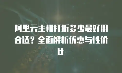 阿里云主机打折多少最好用合适？全面解析优惠与性价比