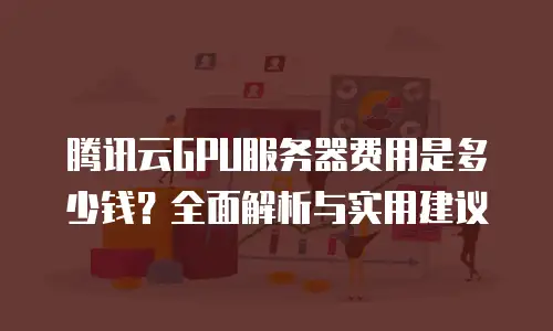 腾讯云GPU服务器费用是多少钱？全面解析与实用建议