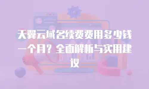 天翼云域名续费费用多少钱一个月？全面解析与实用建议