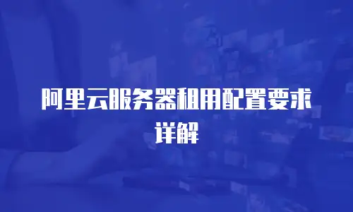 阿里云服务器租用配置要求详解