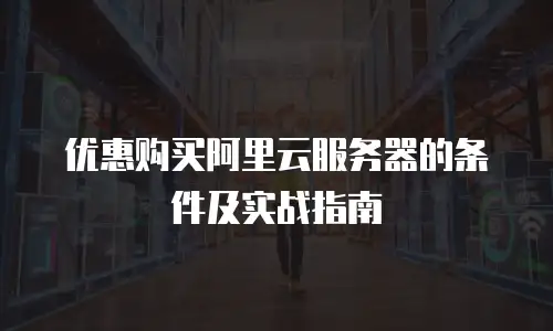 优惠购买阿里云服务器的条件及实战指南