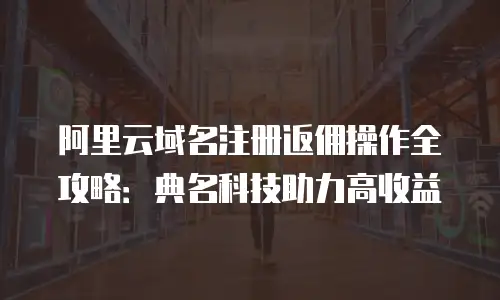 阿里云域名注册返佣操作全攻略：典名科技助力高收益