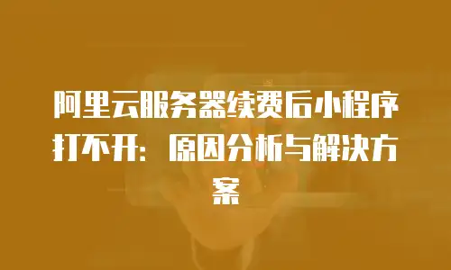 阿里云服务器续费后小程序打不开：原因分析与解决方案