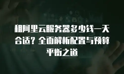租阿里云服务器多少钱一天合适？全面解析配置与预算平衡之道