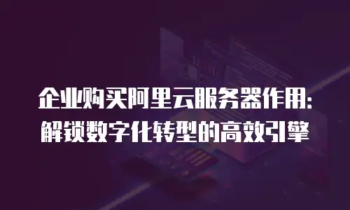 企业购买阿里云服务器作用：解锁数字化转型的高效引擎