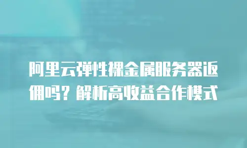 阿里云弹性裸金属服务器返佣吗？解析高收益合作模式