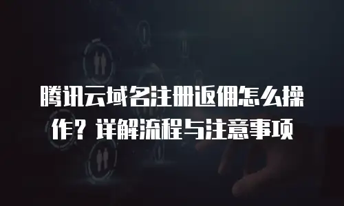腾讯云域名注册返佣怎么操作？详解流程与注意事项