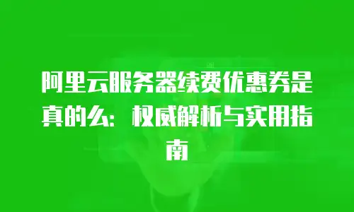 阿里云服务器续费优惠券是真的么：权威解析与实用指南