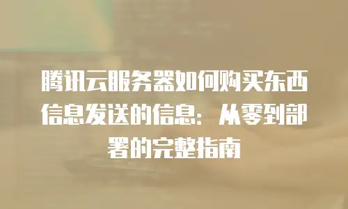 腾讯云服务器如何购买东西信息发送的信息：从零到部署的完整指南