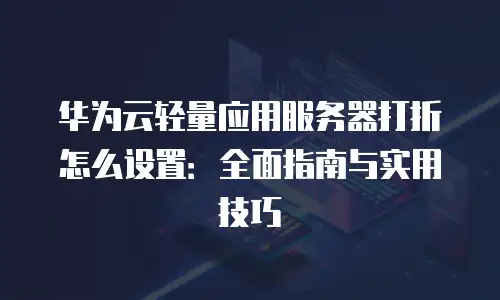 华为云轻量应用服务器打折怎么设置：全面指南与实用技巧