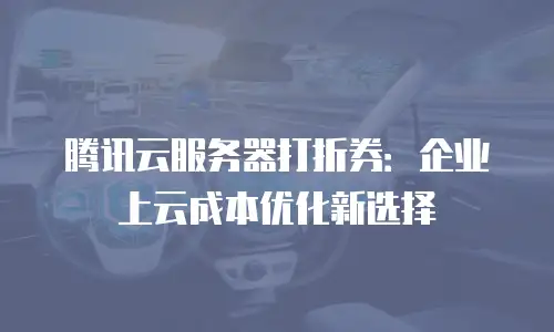 腾讯云服务器打折券：企业上云成本优化新选择