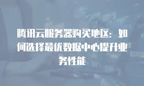 腾讯云服务器购买地区：如何选择最优数据中心提升业务性能