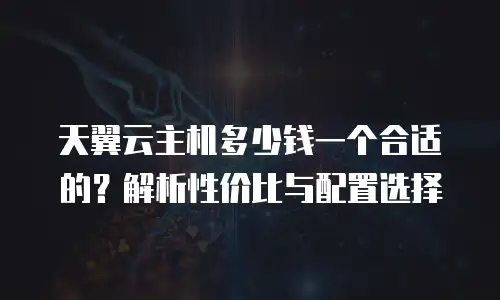 天翼云主机多少钱一个合适的？解析性价比与配置选择