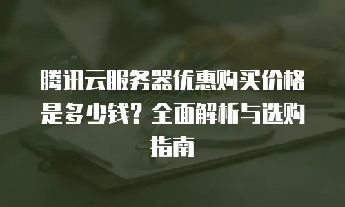腾讯云服务器优惠购买价格是多少钱？全面解析与选购指南
