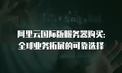 阿里云国际版服务器购买：全球业务拓展的可靠选择