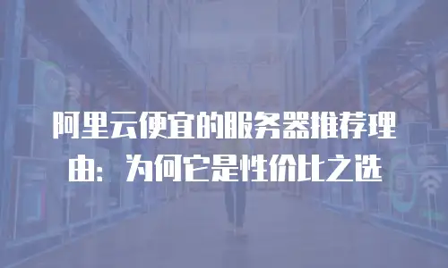 阿里云便宜的服务器推荐理由：为何它是性价比之选