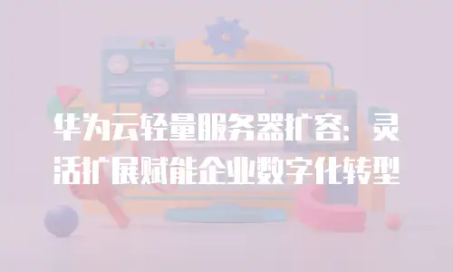 华为云轻量服务器扩容：灵活扩展赋能企业数字化转型