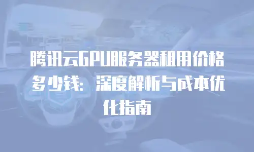 腾讯云GPU服务器租用价格多少钱：深度解析与成本优化指南