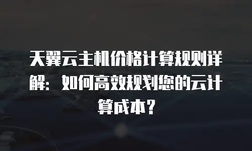 天翼云主机价格计算规则详解：如何高效规划您的云计算成本？