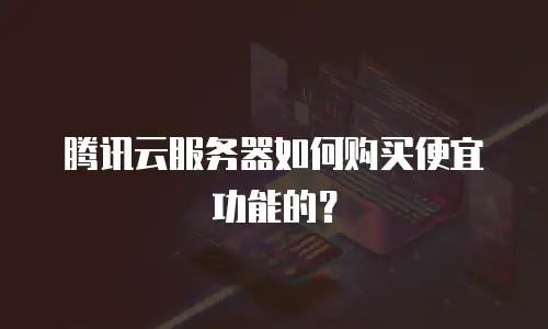 腾讯云服务器如何购买便宜功能的？